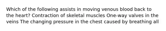 Which of the following assists in moving venous blood back to the heart? Contraction of skeletal muscles One-way valves in the veins The changing pressure in the chest caused by breathing all