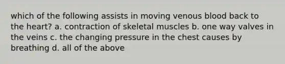 which of the following assists in moving venous blood back to the heart? a. contraction of skeletal muscles b. one way valves in the veins c. the changing pressure in the chest causes by breathing d. all of the above