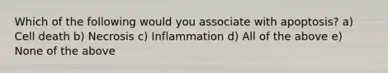 Which of the following would you associate with apoptosis? a) Cell death b) Necrosis c) Inflammation d) All of the above e) None of the above