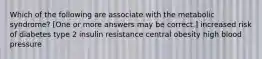 Which of the following are associate with the metabolic syndrome? [One or more answers may be correct.] increased risk of diabetes type 2 insulin resistance central obesity high blood pressure