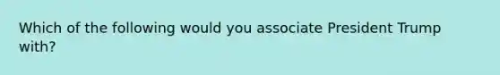 Which of the following would you associate President Trump with?