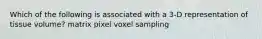 Which of the following is associated with a 3-D representation of tissue volume? matrix pixel voxel sampling