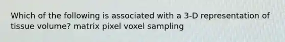 Which of the following is associated with a 3-D representation of tissue volume? matrix pixel voxel sampling