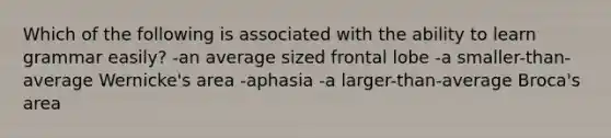 Which of the following is associated with the ability to learn grammar easily? -an average sized frontal lobe -a smaller-than-average Wernicke's area -aphasia -a larger-than-average Broca's area