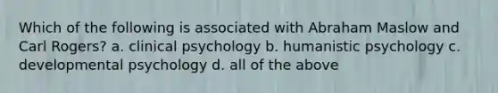 Which of the following is associated with Abraham Maslow and Carl Rogers? a. clinical psychology b. humanistic psychology c. developmental psychology d. all of the above