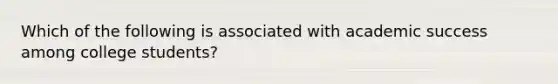 Which of the following is associated with academic success among college students?