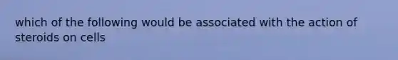 which of the following would be associated with the action of steroids on cells