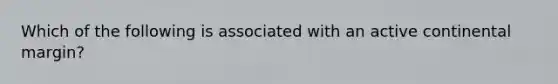 Which of the following is associated with an active continental margin?