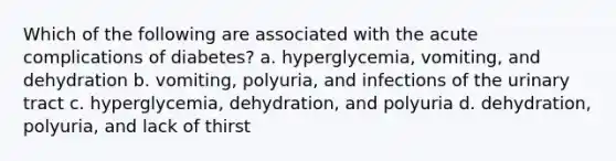 Which of the following are associated with the acute complications of diabetes? a. ​hyperglycemia, vomiting, and dehydration b. ​vomiting, polyuria, and infections of the urinary tract c. ​hyperglycemia, dehydration, and polyuria d. ​dehydration, polyuria, and lack of thirst