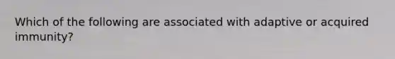 Which of the following are associated with adaptive or acquired immunity?