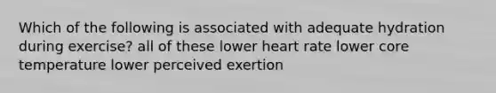 Which of the following is associated with adequate hydration during exercise? all of these lower heart rate lower core temperature lower perceived exertion