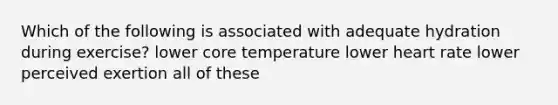 Which of the following is associated with adequate hydration during exercise? lower core temperature lower heart rate lower perceived exertion all of these