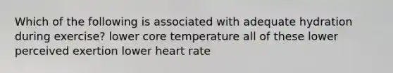 Which of the following is associated with adequate hydration during exercise? lower core temperature all of these lower perceived exertion lower heart rate