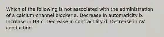 Which of the following is not associated with the administration of a calcium-channel blocker a. Decrease in automaticity b. Increase in HR c. Decrease in contractility d. Decrease in AV conduction.