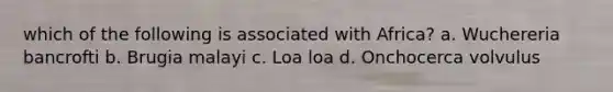 which of the following is associated with Africa? a. Wuchereria bancrofti b. Brugia malayi c. Loa loa d. Onchocerca volvulus