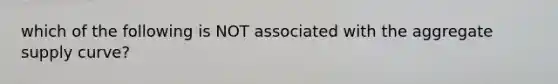 which of the following is NOT associated with the aggregate supply curve?