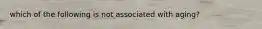 which of the following is not associated with aging?