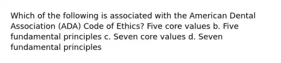 Which of the following is associated with the American Dental Association (ADA) Code of Ethics? Five core values b. Five fundamental principles c. Seven core values d. Seven fundamental principles