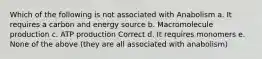 Which of the following is not associated with Anabolism a. It requires a carbon and energy source b. Macromolecule production c. ATP production Correct d. It requires monomers e. None of the above (they are all associated with anabolism)