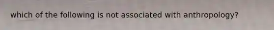 which of the following is not associated with anthropology?