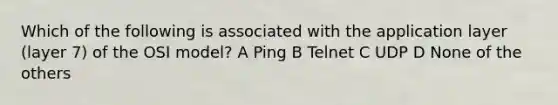 Which of the following is associated with the application layer (layer 7) of the OSI model? A Ping B Telnet C UDP D None of the others