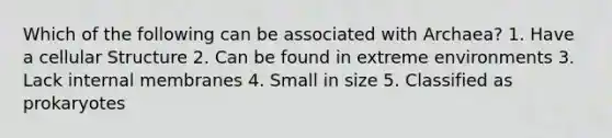 Which of the following can be associated with Archaea? 1. Have a cellular Structure 2. Can be found in extreme environments 3. Lack internal membranes 4. Small in size 5. Classified as prokaryotes