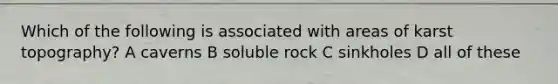 Which of the following is associated with areas of karst topography? A caverns B soluble rock C sinkholes D all of these