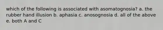 which of the following is associated with asomatognosia? a. the rubber hand illusion b. aphasia c. anosognosia d. all of the above e. both A and C