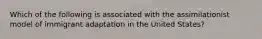 Which of the following is associated with the assimilationist model of immigrant adaptation in the United States?