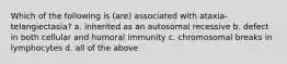 Which of the following is (are) associated with ataxia-telangiectasia? a. inherited as an autosomal recessive b. defect in both cellular and humoral immunity c. chromosomal breaks in lymphocytes d. all of the above