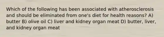 Which of the following has been associated with atherosclerosis and should be eliminated from one's diet for health reasons? A) butter B) olive oil C) liver and kidney organ meat D) butter, liver, and kidney organ meat