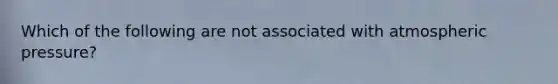 Which of the following are not associated with atmospheric pressure?