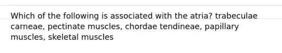 Which of the following is associated with the atria? trabeculae carneae, pectinate muscles, chordae tendineae, papillary muscles, skeletal muscles