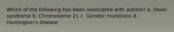 Which of the following has been associated with autism? a. Down syndrome b. Chromosome 21 c. Genetic mutations d. Huntington's disease