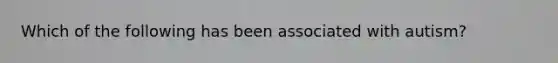 Which of the following has been associated with autism?