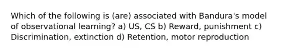 Which of the following is (are) associated with Bandura's model of observational learning? a) US, CS b) Reward, punishment c) Discrimination, extinction d) Retention, motor reproduction