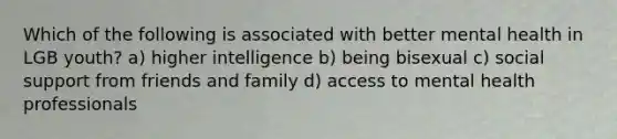 Which of the following is associated with better mental health in LGB youth? a) higher intelligence b) being bisexual c) social support from friends and family d) access to mental health professionals