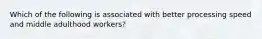 Which of the following is associated with better processing speed and middle adulthood workers?