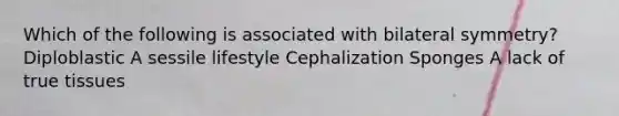 Which of the following is associated with bilateral symmetry? Diploblastic A sessile lifestyle Cephalization Sponges A lack of true tissues