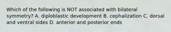 Which of the following is NOT associated with bilateral symmetry? A. diploblastic development B. cephalization C. dorsal and ventral sides D. anterior and posterior ends