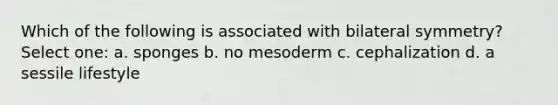 Which of the following is associated with bilateral symmetry? Select one: a. sponges b. no mesoderm c. cephalization d. a sessile lifestyle