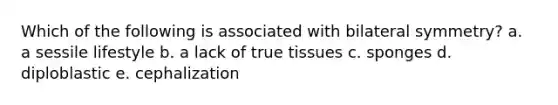 Which of the following is associated with bilateral symmetry? a. a sessile lifestyle b. a lack of true tissues c. sponges d. diploblastic e. cephalization