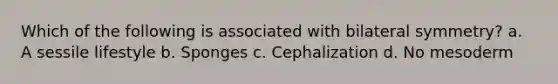 Which of the following is associated with bilateral symmetry? a. A sessile lifestyle b. Sponges c. Cephalization d. No mesoderm
