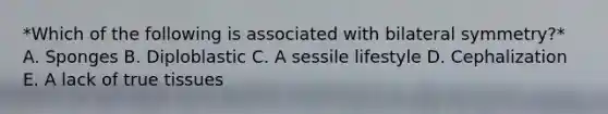 *Which of the following is associated with bilateral symmetry?* A. Sponges B. Diploblastic C. A sessile lifestyle D. Cephalization E. A lack of true tissues