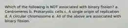 Which of the following is NOT associated with binary fission? a. Centromeres b. Prokaryotic cells c. A single origin of replication d. A circular chromosome e. All of the above are associated with binary fission.