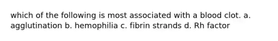 which of the following is most associated with a blood clot. a. agglutination b. hemophilia c. fibrin strands d. Rh factor