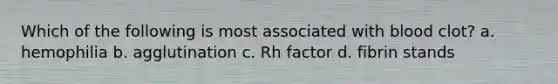 Which of the following is most associated with blood clot? a. hemophilia b. agglutination c. Rh factor d. fibrin stands