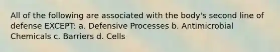 All of the following are associated with the body's second line of defense EXCEPT: a. Defensive Processes b. Antimicrobial Chemicals c. Barriers d. Cells