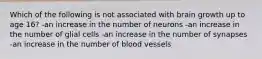 Which of the following is not associated with brain growth up to age 16? -an increase in the number of neurons -an increase in the number of glial cells -an increase in the number of synapses -an increase in the number of blood vessels