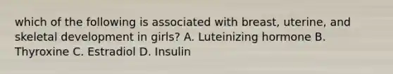 which of the following is associated with breast, uterine, and skeletal development in girls? A. Luteinizing hormone B. Thyroxine C. Estradiol D. Insulin